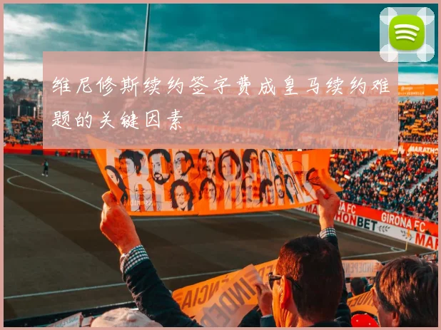 维尼修斯续约签字费成皇马续约难题的关键因素
