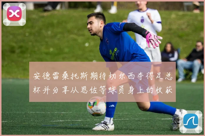 安德雷桑托斯期待切尔西夺得足总杯并分享从恩佐等球员身上的收获