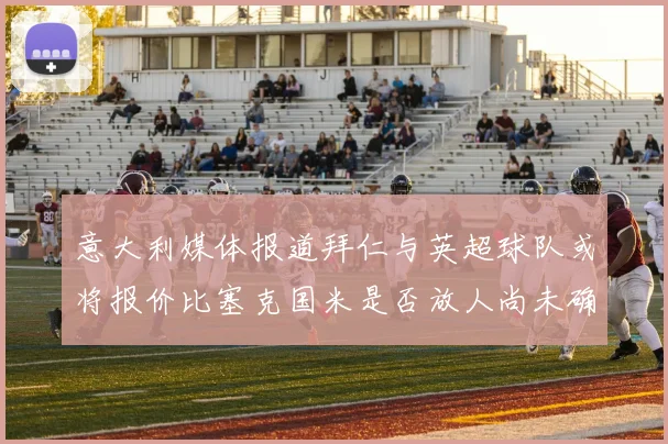 意大利媒体报道拜仁与英超球队或将报价比塞克国米是否放人尚未确定