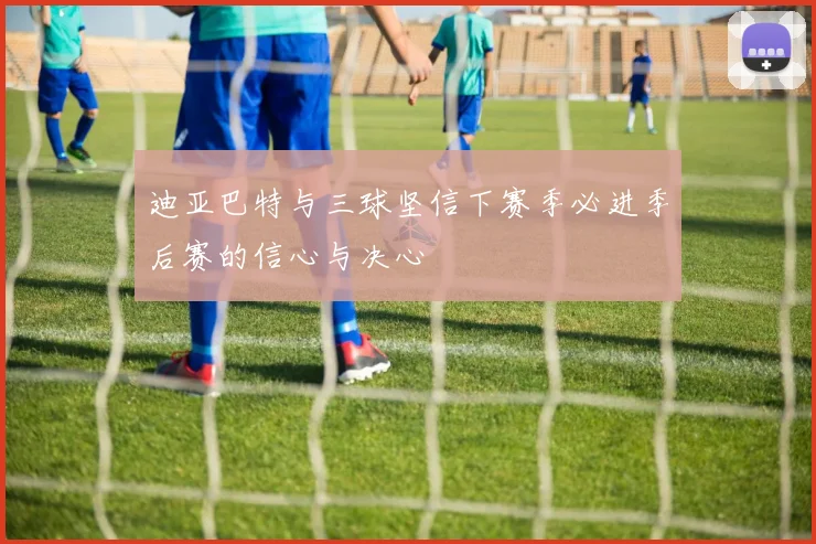 迪亚巴特与三球坚信下赛季必进季后赛的信心与决心