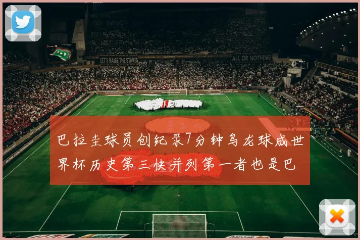 巴拉圭球员创纪录7分钟乌龙球成世界杯历史第三快并列第一者也是巴拉圭人