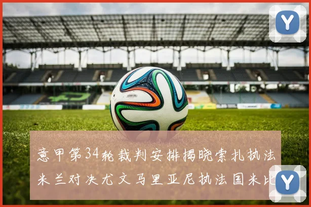 意甲第34轮裁判安排揭晓索扎执法米兰对决尤文马里亚尼执法国米比赛