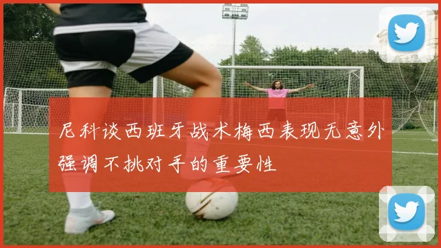 尼科谈西班牙战术梅西表现无意外强调不挑对手的重要性