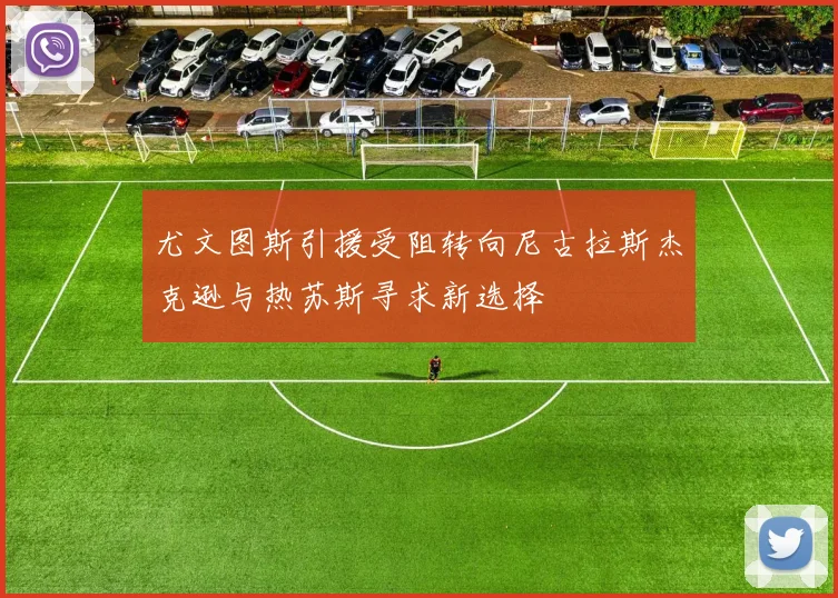 尤文图斯引援受阻转向尼古拉斯杰克逊与热苏斯寻求新选择