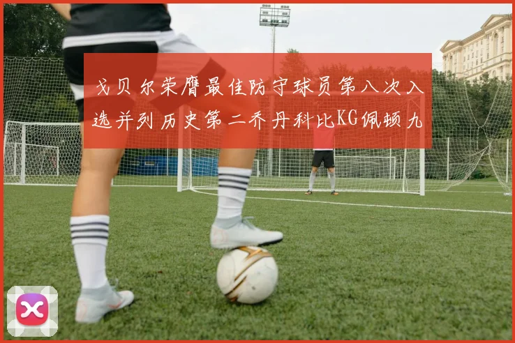 戈贝尔荣膺最佳防守球员第八次入选并列历史第二乔丹科比KG佩顿九次称王