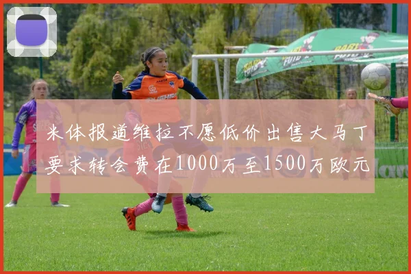 米体报道维拉不愿低价出售大马丁要求转会费在1000万至1500万欧元之间