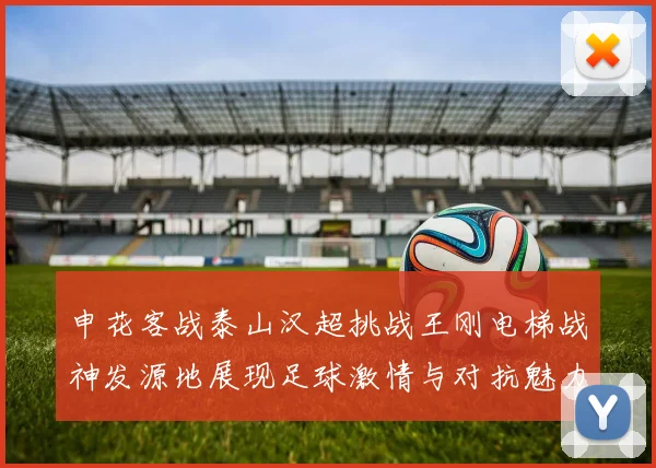 申花客战泰山汉超挑战王刚电梯战神发源地展现足球激情与对抗魅力