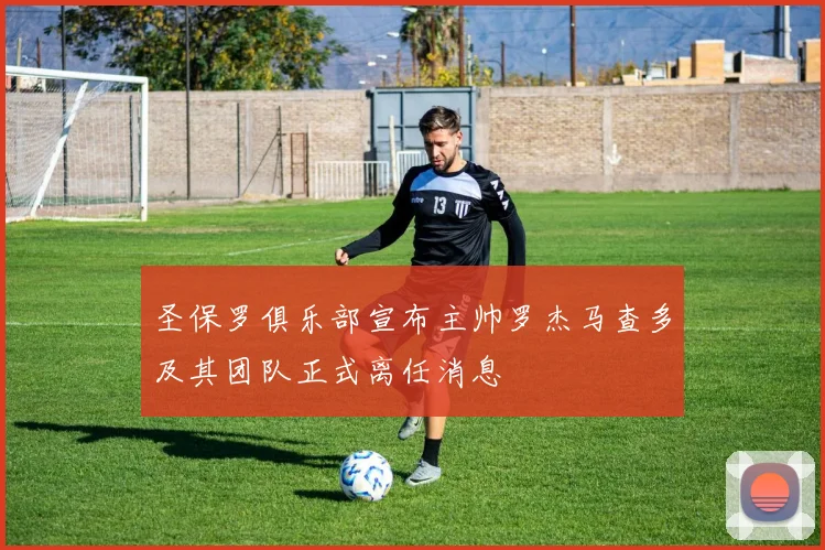 圣保罗俱乐部宣布主帅罗杰马查多及其团队正式离任消息
