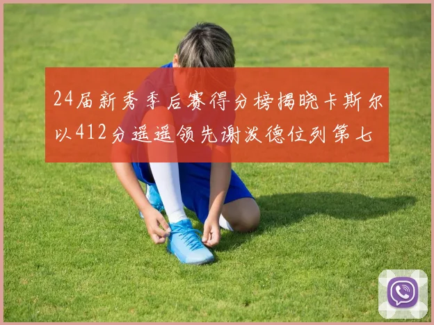24届新秀季后赛得分榜揭晓卡斯尔以412分遥遥领先谢泼德位列第七