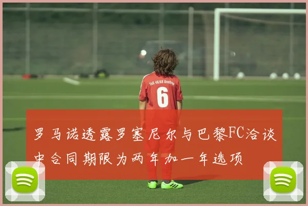 罗马诺透露罗塞尼尔与巴黎FC洽谈中合同期限为两年加一年选项