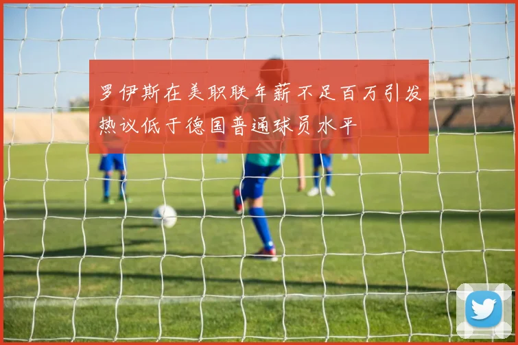 罗伊斯在美职联年薪不足百万引发热议低于德国普通球员水平