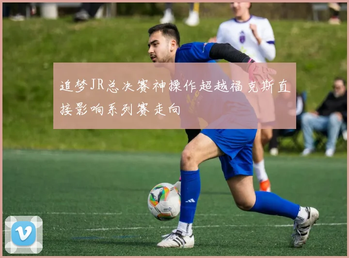追梦JR总决赛神操作超越福克斯直接影响系列赛走向