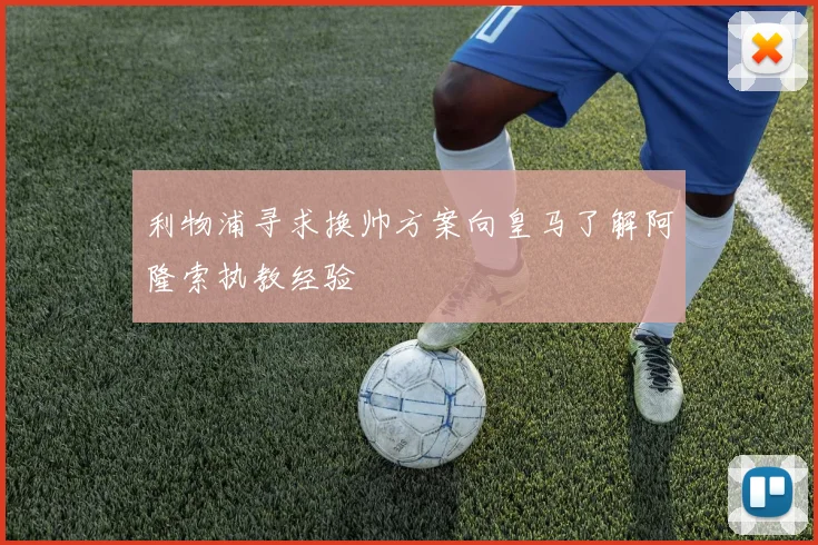 利物浦寻求换帅方案向皇马了解阿隆索执教经验