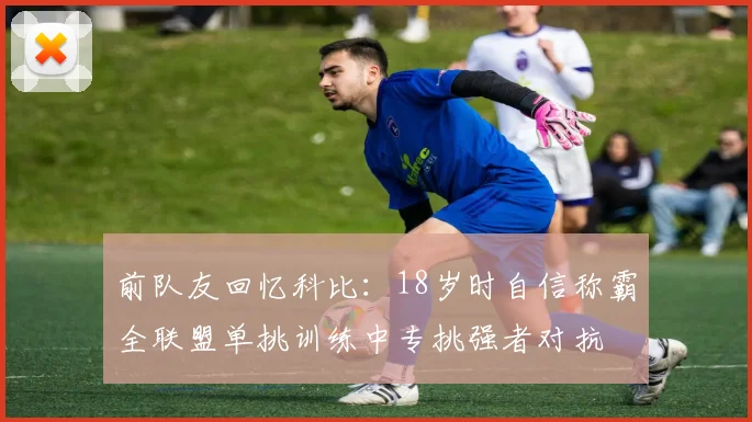 前队友回忆科比：18岁时自信称霸全联盟单挑训练中专挑强者对抗