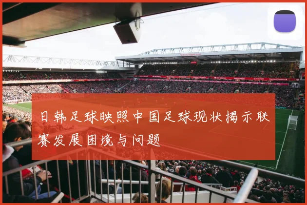 日韩足球映照中国足球现状揭示联赛发展困境与问题