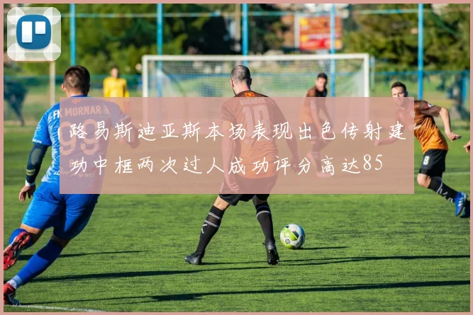 路易斯迪亚斯本场表现出色传射建功中框两次过人成功评分高达85