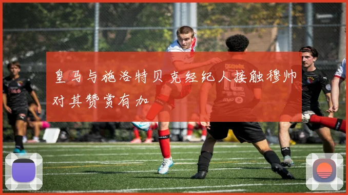 皇马与施洛特贝克经纪人接触穆帅对其赞赏有加
