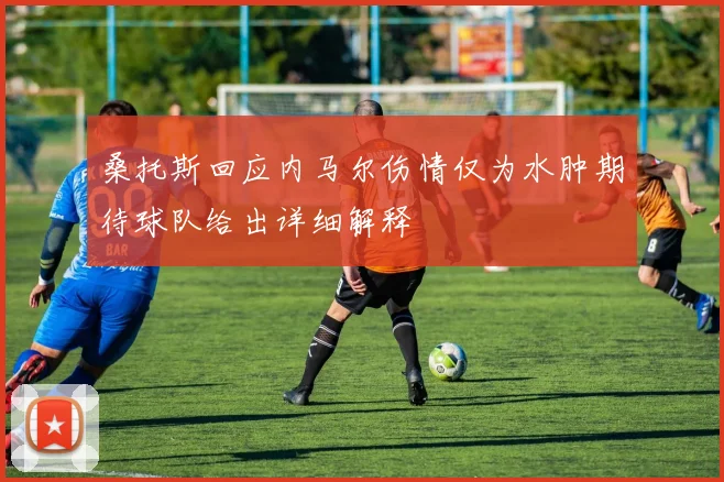 桑托斯回应内马尔伤情仅为水肿期待球队给出详细解释