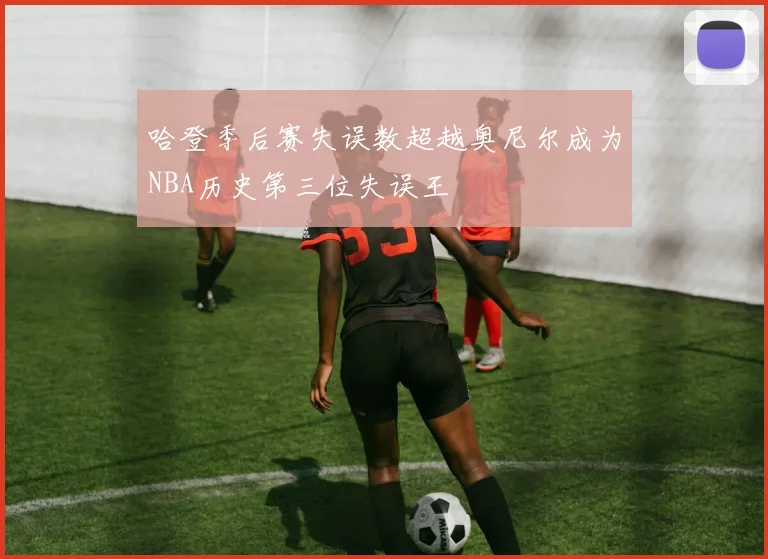 哈登季后赛失误数超越奥尼尔成为NBA历史第三位失误王