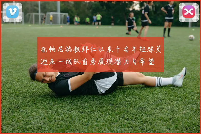 孔帕尼执教拜仁以来十名年轻球员迎来一线队首秀展现潜力与希望