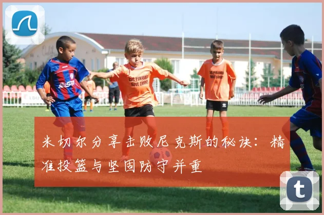 米切尔分享击败尼克斯的秘诀：精准投篮与坚固防守并重